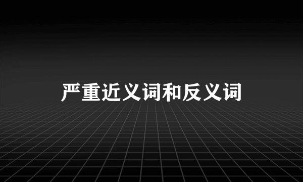 严重近义词和反义词