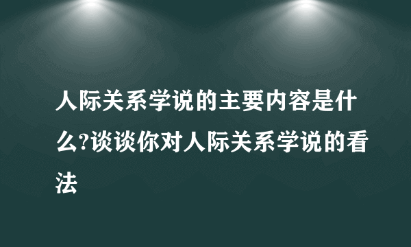 人际关系学说的主要内容是什么?谈谈你对人际关系学说的看法