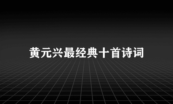 黄元兴最经典十首诗词