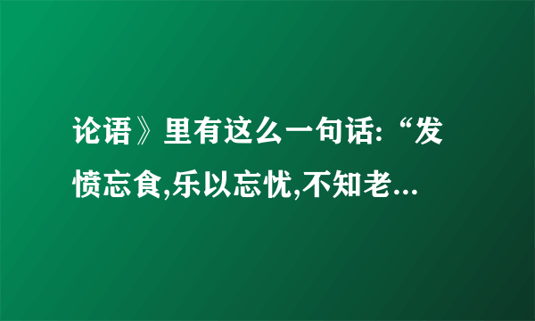 论语》里有这么一句话:“发愤忘食,乐以忘忧,不知老之将至云尔”,描述的是____