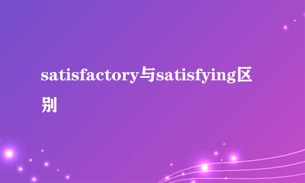 satisfactory与satisfying区别