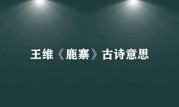 王维《鹿寨》古诗意思
