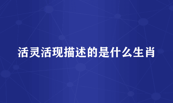 活灵活现描述的是什么生肖