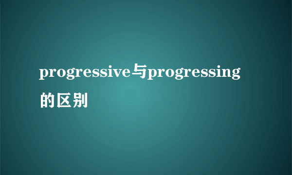 progressive与progressing的区别