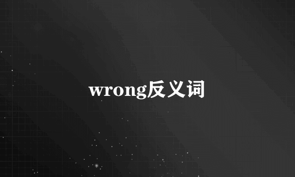wrong反义词