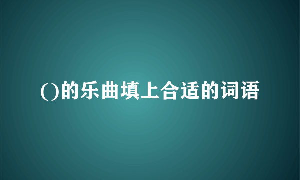 ()的乐曲填上合适的词语