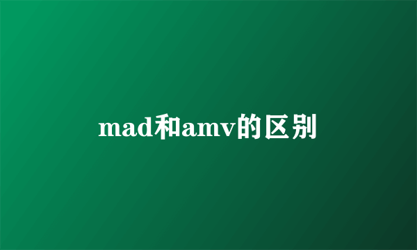 mad和amv的区别