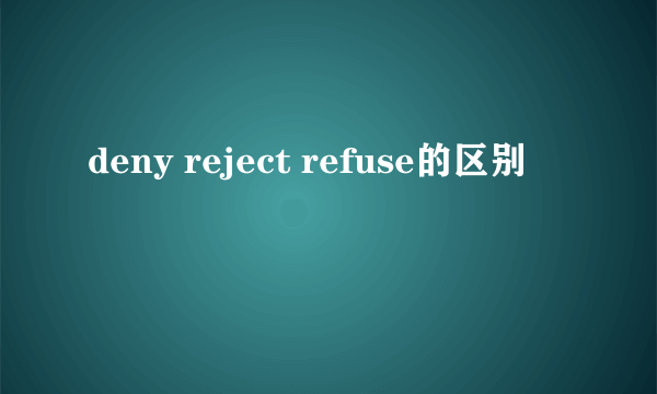 deny reject refuse的区别