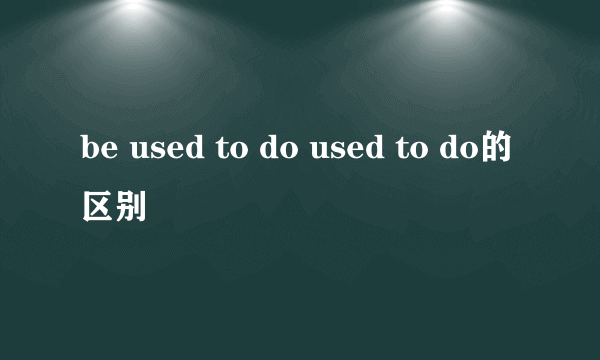 be used to do used to do的区别