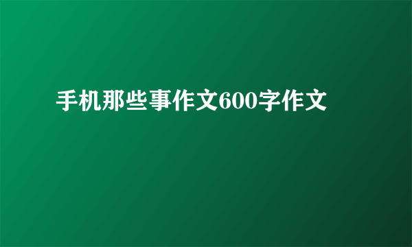 手机那些事作文600字作文