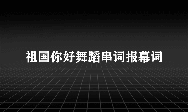祖国你好舞蹈串词报幕词