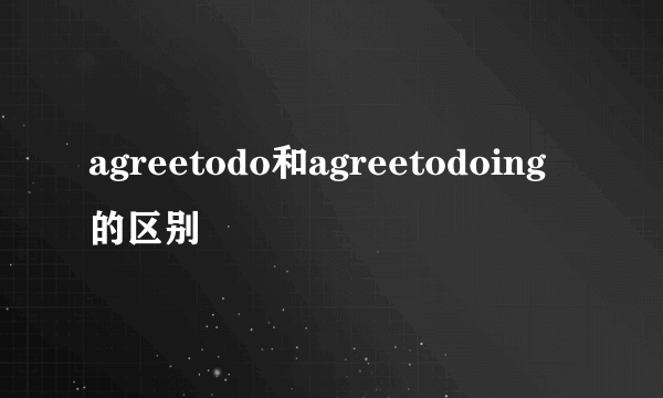 agreetodo和agreetodoing的区别