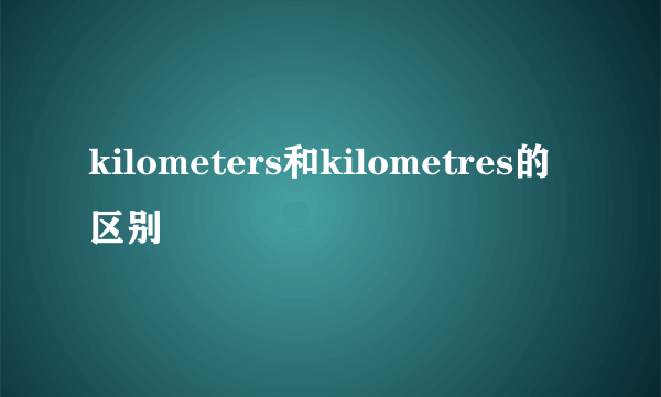 kilometers和kilometres的区别