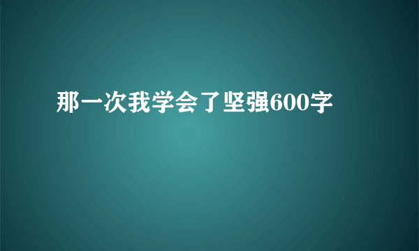 那一次我学会了坚强600字