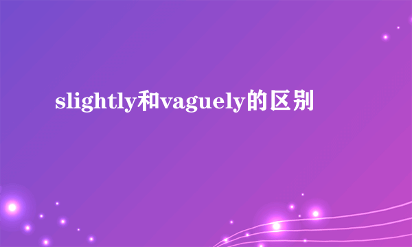 slightly和vaguely的区别