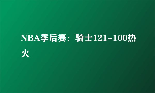 NBA季后赛：骑士121-100热火