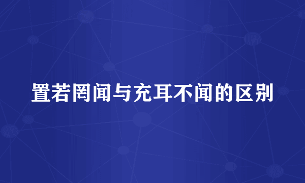 置若罔闻与充耳不闻的区别