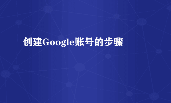 创建Google账号的步骤