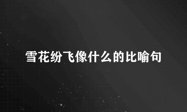 雪花纷飞像什么的比喻句