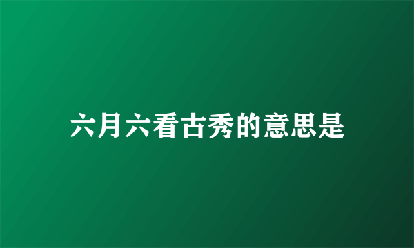 六月六看古秀的意思是