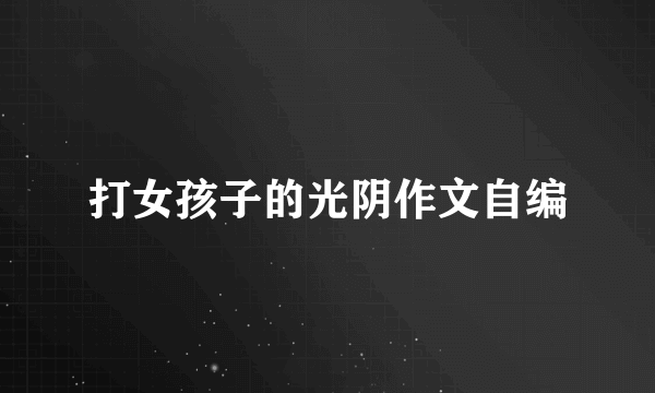 打女孩子的光阴作文自编