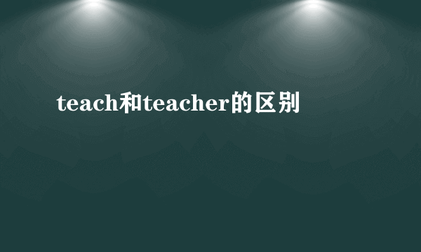 teach和teacher的区别