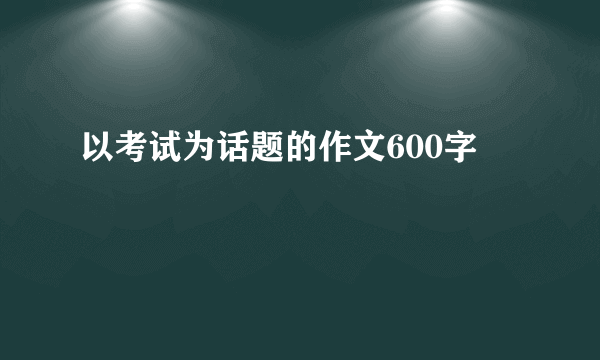 以考试为话题的作文600字