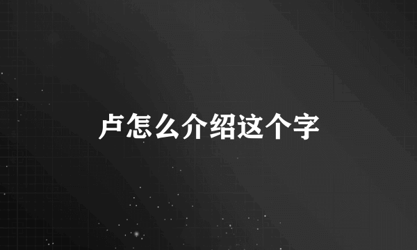 卢怎么介绍这个字