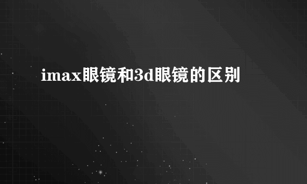 imax眼镜和3d眼镜的区别