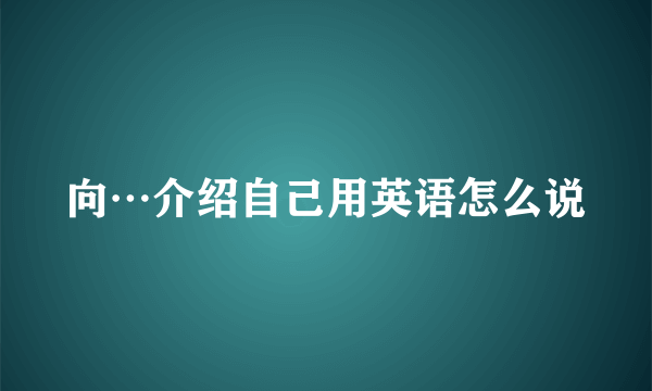 向…介绍自己用英语怎么说