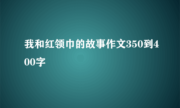 我和红领巾的故事作文350到400字