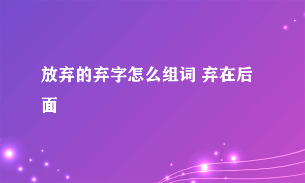 放弃的弃字怎么组词 弃在后面