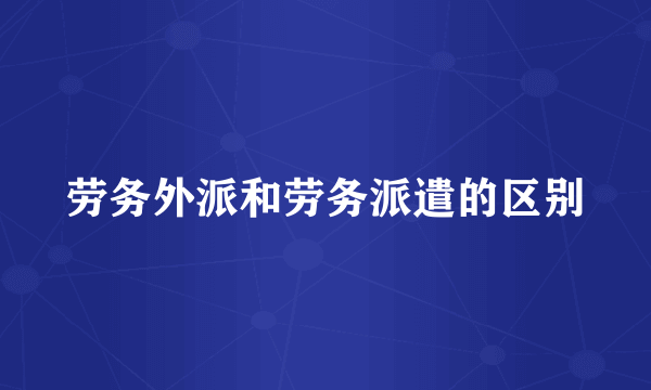 劳务外派和劳务派遣的区别