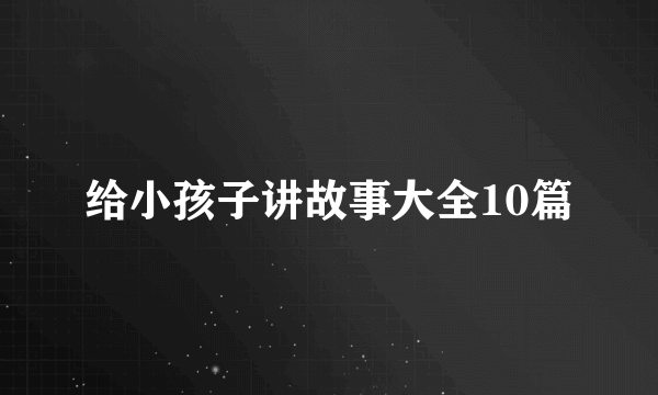 给小孩子讲故事大全10篇