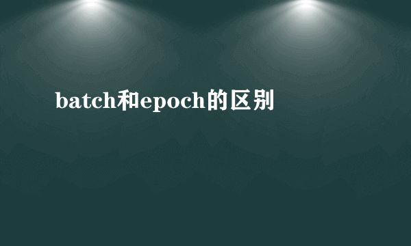 batch和epoch的区别