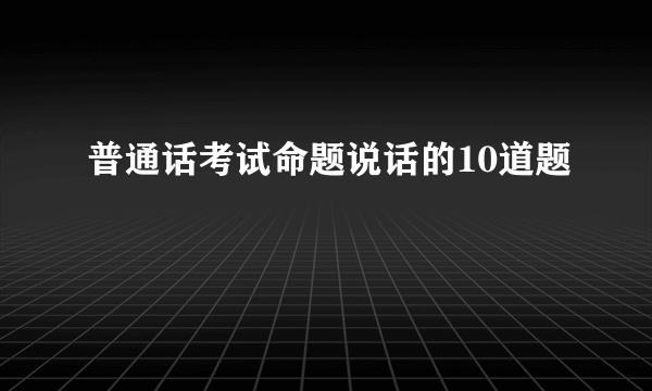 普通话考试命题说话的10道题