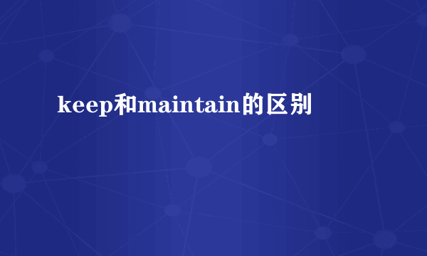 keep和maintain的区别