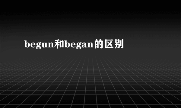 begun和began的区别