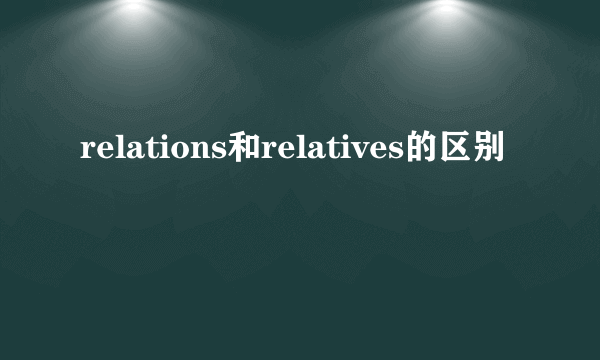relations和relatives的区别