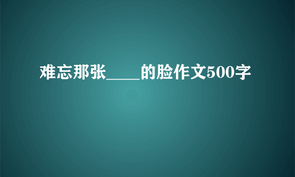 难忘那张____的脸作文500字