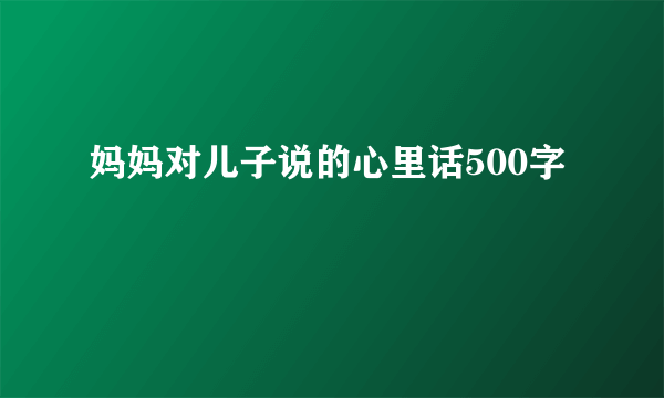妈妈对儿子说的心里话500字
