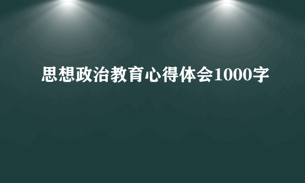 思想政治教育心得体会1000字