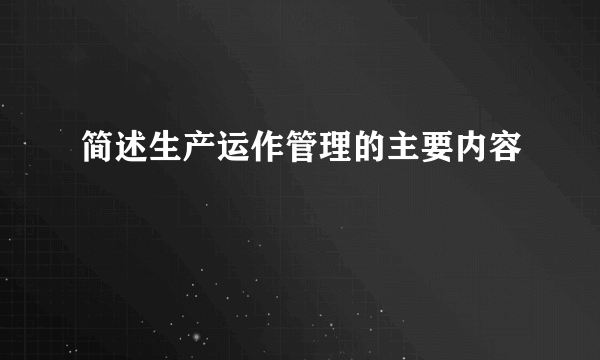 简述生产运作管理的主要内容