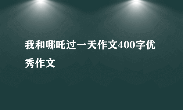 我和哪吒过一天作文400字优秀作文