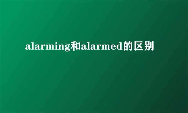 alarming和alarmed的区别