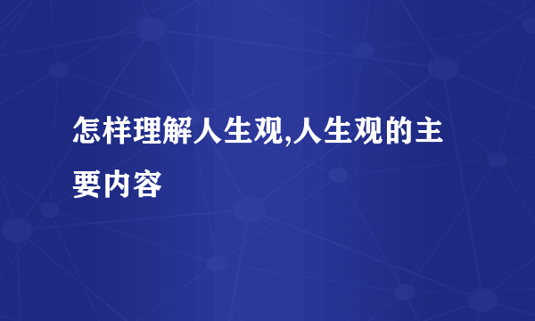 怎样理解人生观,人生观的主要内容