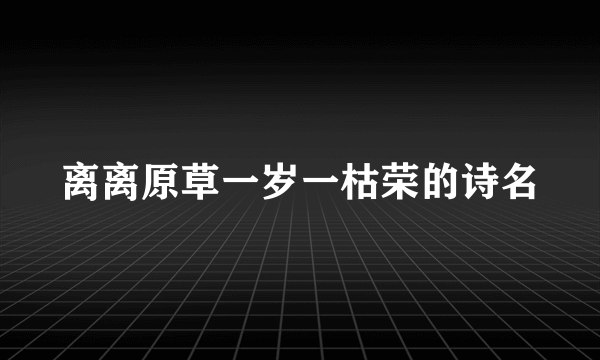 离离原草一岁一枯荣的诗名