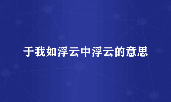 于我如浮云中浮云的意思
