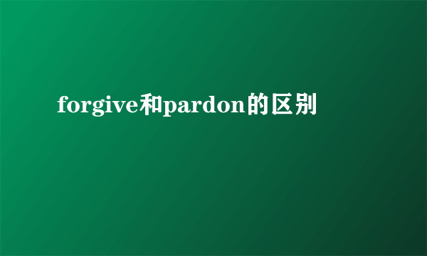 forgive和pardon的区别