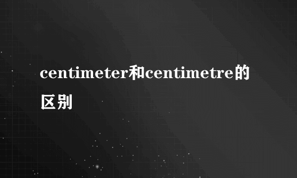 centimeter和centimetre的区别